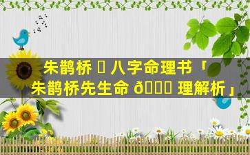 朱鹊桥 ☘ 八字命理书「朱鹊桥先生命 🐘 理解析」